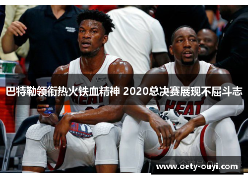 巴特勒领衔热火铁血精神 2020总决赛展现不屈斗志