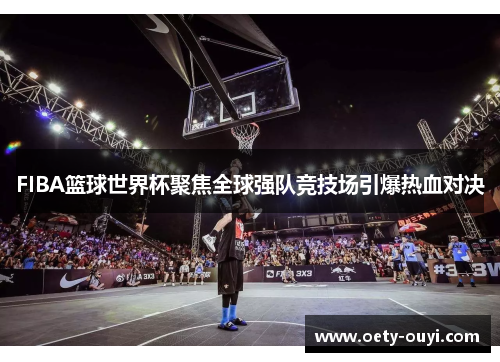 FIBA篮球世界杯聚焦全球强队竞技场引爆热血对决