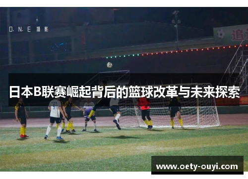 日本B联赛崛起背后的篮球改革与未来探索
