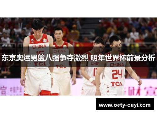 东京奥运男篮八强争夺激烈 明年世界杯前景分析
