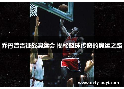 乔丹曾否征战奥运会 揭秘篮球传奇的奥运之路