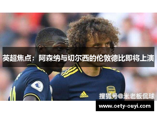 英超焦点：阿森纳与切尔西的伦敦德比即将上演